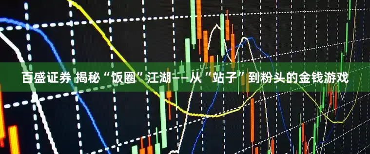 百盛证券 揭秘“饭圈”江湖——从“站子”到粉头的金钱游戏
