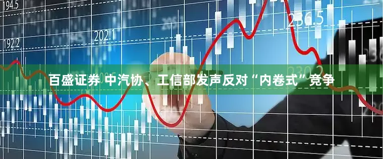 百盛证券 中汽协、工信部发声反对“内卷式”竞争
