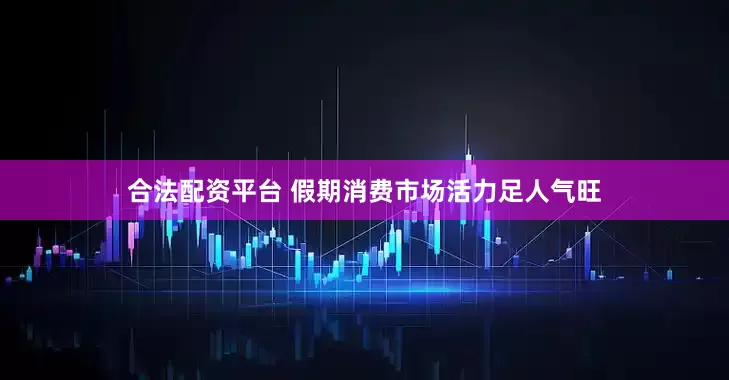 合法配资平台 假期消费市场活力足人气旺