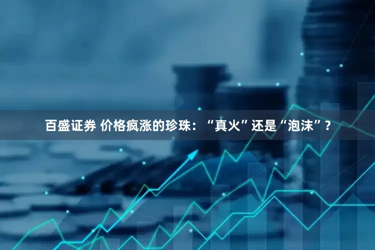 百盛证券 价格疯涨的珍珠：“真火”还是“泡沫”？