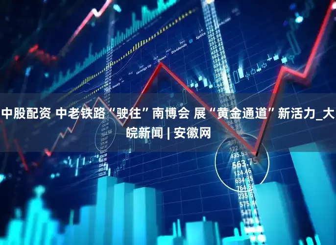 中股配资 中老铁路“驶往”南博会 展“黄金通道”新活力_大皖新闻 | 安徽网