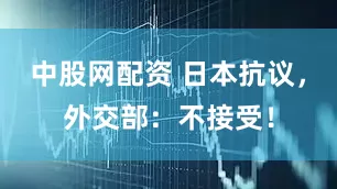 中股网配资 日本抗议，外交部：不接受！