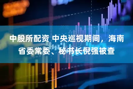 中股所配资 中央巡视期间，海南省委常委、秘书长倪强被查