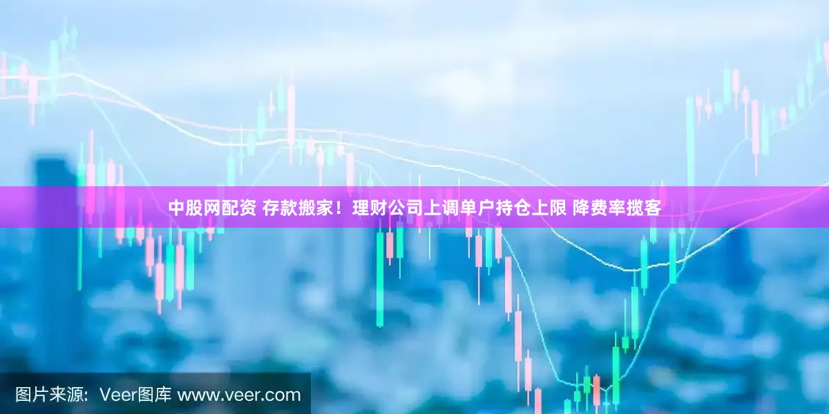 中股网配资 存款搬家！理财公司上调单户持仓上限 降费率揽客