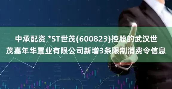 中承配资 *ST世茂(600823)控股的武汉世茂嘉年华置业有限公司新增3条限制消费令信息