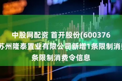 中股网配资 首开股份(600376)参股的苏州隆泰置业有限公司新增1条限制消费令信息