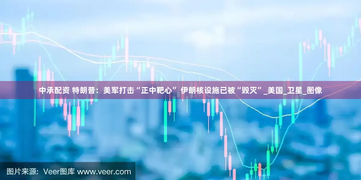 中承配资 特朗普：美军打击“正中靶心” 伊朗核设施已被“毁灭”_美国_卫星_图像