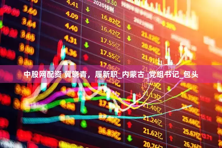 中股网配资 冀晓青，履新职_内蒙古_党组书记_包头