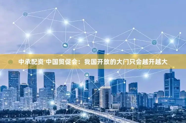 中承配资 中国贸促会：我国开放的大门只会越开越大