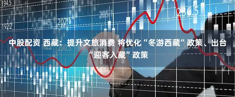 中股配资 西藏：提升文旅消费 将优化“冬游西藏”政策、出台“迎客入藏”政策