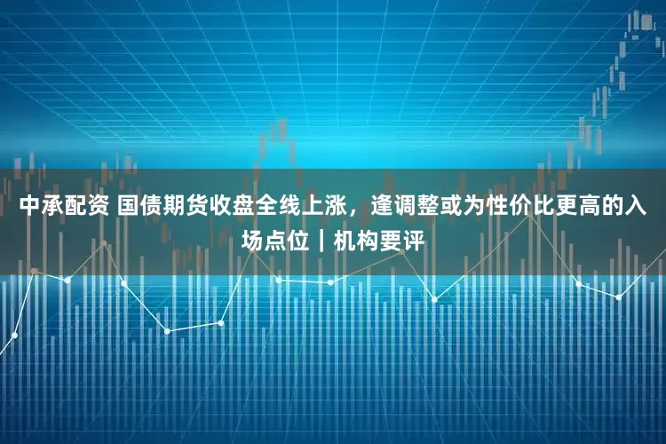 中承配资 国债期货收盘全线上涨，逢调整或为性价比更高的入场点位｜机构要评