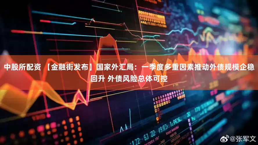 中股所配资 【金融街发布】国家外汇局：一季度多重因素推动外债规模企稳回升 外债风险总体可控