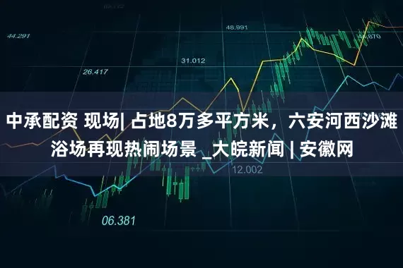 中承配资 现场| 占地8万多平方米，六安河西沙滩浴场再现热闹场景 _大皖新闻 | 安徽网