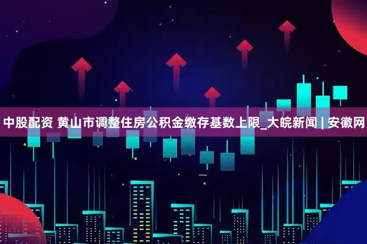 中股配资 黄山市调整住房公积金缴存基数上限_大皖新闻 | 安徽网