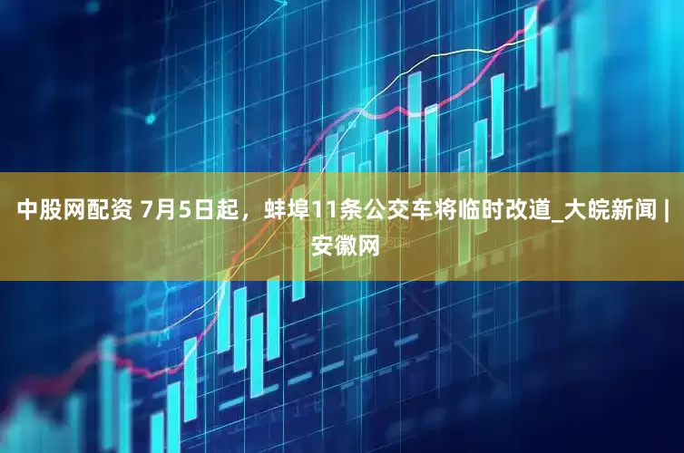 中股网配资 7月5日起，蚌埠11条公交车将临时改道_大皖新闻 | 安徽网
