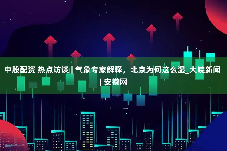 中股配资 热点访谈 | 气象专家解释，北京为何这么湿_大皖新闻 | 安徽网