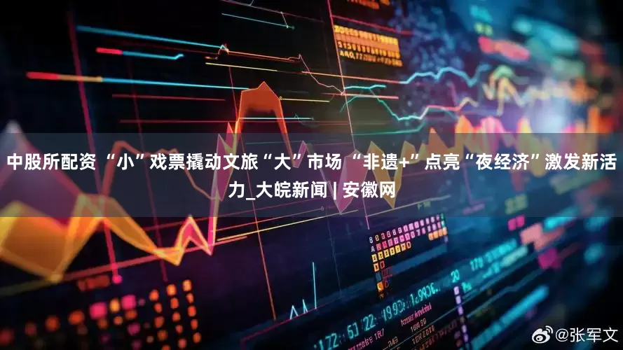 中股所配资 “小”戏票撬动文旅“大”市场 “非遗+”点亮“夜经济”激发新活力_大皖新闻 | 安徽网