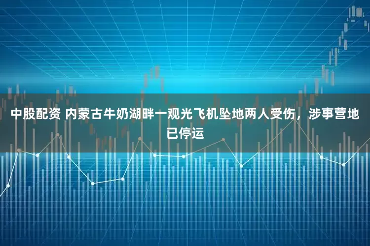 中股配资 内蒙古牛奶湖畔一观光飞机坠地两人受伤，涉事营地已停运