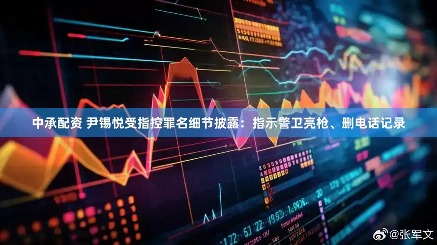 中承配资 尹锡悦受指控罪名细节披露:指示警卫亮枪、删电话记录