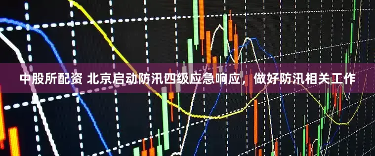 中股所配资 北京启动防汛四级应急响应，做好防汛相关工作