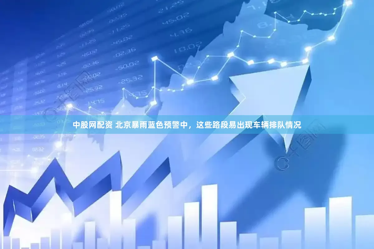 中股网配资 北京暴雨蓝色预警中，这些路段易出现车辆排队情况