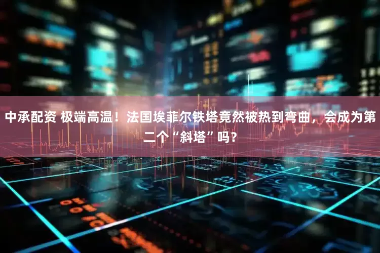中承配资 极端高温！法国埃菲尔铁塔竟然被热到弯曲，会成为第二个“斜塔”吗？