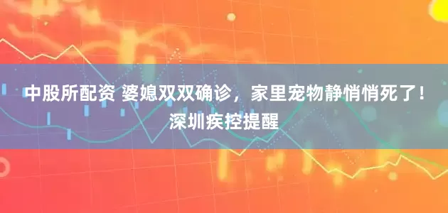 中股所配资 婆媳双双确诊，家里宠物静悄悄死了！深圳疾控提醒