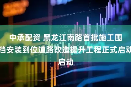 中承配资 黑龙江南路首批施工围挡安装到位道路改造提升工程正式启动