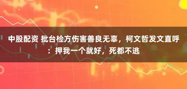 中股配资 批台检方伤害善良无辜，柯文哲发文直呼：押我一个就好，死都不逃