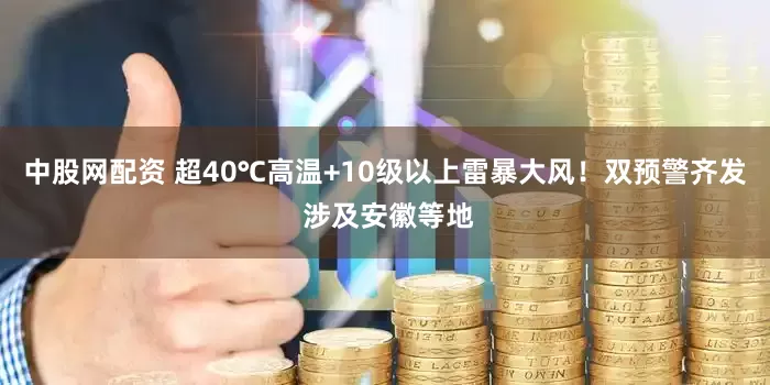 中股网配资 超40℃高温+10级以上雷暴大风！双预警齐发 涉及安徽等地