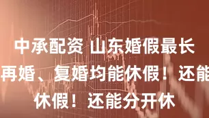 中承配资 山东婚假最长18天，再婚、复婚均能休假！还能分开休