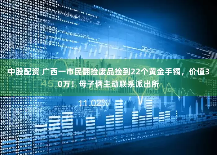 中股配资 广西一市民翻捡废品捡到22个黄金手镯，价值30万！母子俩主动联系派出所