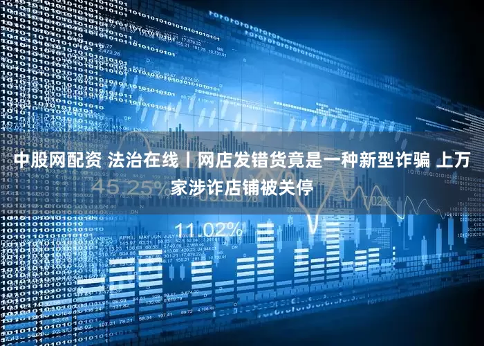 中股网配资 法治在线丨网店发错货竟是一种新型诈骗 上万家涉诈店铺被关停