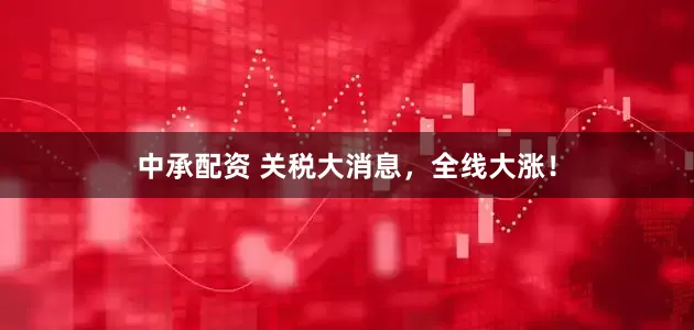 中承配资 关税大消息，全线大涨！