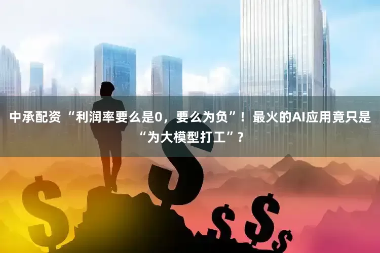 中承配资 “利润率要么是0，要么为负”！最火的AI应用竟只是“为大模型打工”？