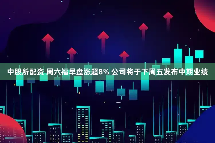 中股所配资 周六福早盘涨超8% 公司将于下周五发布中期业绩