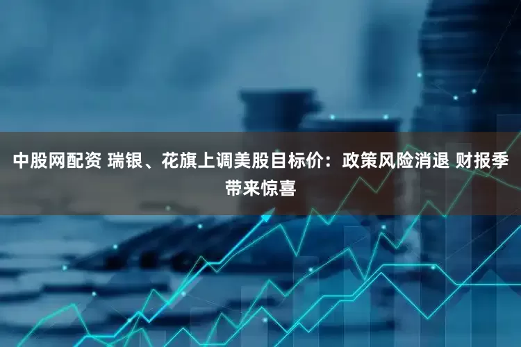 中股网配资 瑞银、花旗上调美股目标价：政策风险消退 财报季带来惊喜