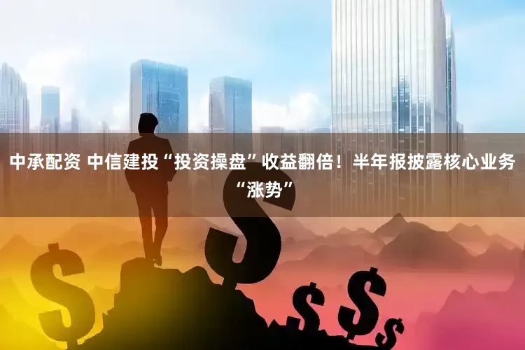 中承配资 中信建投“投资操盘”收益翻倍！半年报披露核心业务“涨势”