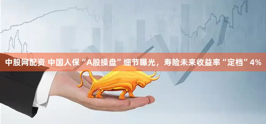 中股网配资 中国人保“A股操盘”细节曝光，寿险未来收益率“定档”4%