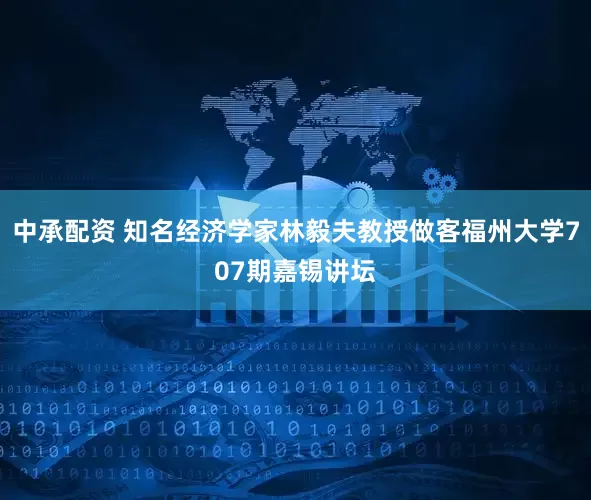 中承配资 知名经济学家林毅夫教授做客福州大学707期嘉锡讲坛