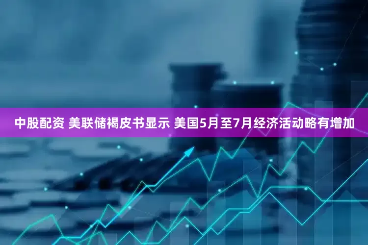 中股配资 美联储褐皮书显示 美国5月至7月经济活动略有增加