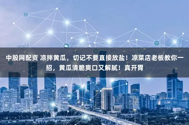 中股网配资 凉拌黄瓜，切记不要直接放盐！凉菜店老板教你一招，黄瓜清脆爽口又解腻！真开胃