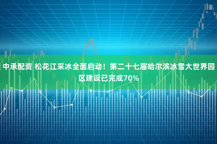 中承配资 松花江采冰全面启动！第二十七届哈尔滨冰雪大世界园区建设已完成70%