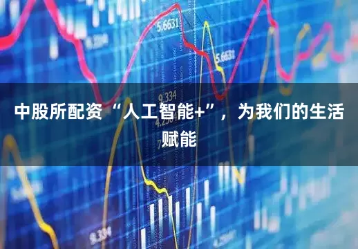中股所配资 “人工智能+”，为我们的生活赋能
