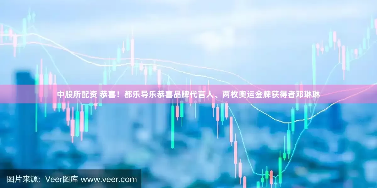 中股所配资 恭喜！都乐导乐恭喜品牌代言人、两枚奥运金牌获得者邓琳琳
