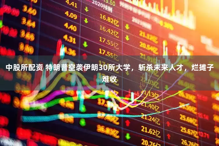中股所配资 特朗普空袭伊朗30所大学，斩杀未来人才，烂摊子难收