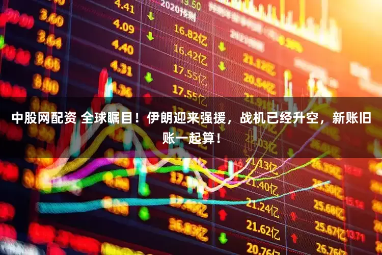 中股网配资 全球瞩目！伊朗迎来强援，战机已经升空，新账旧账一起算！